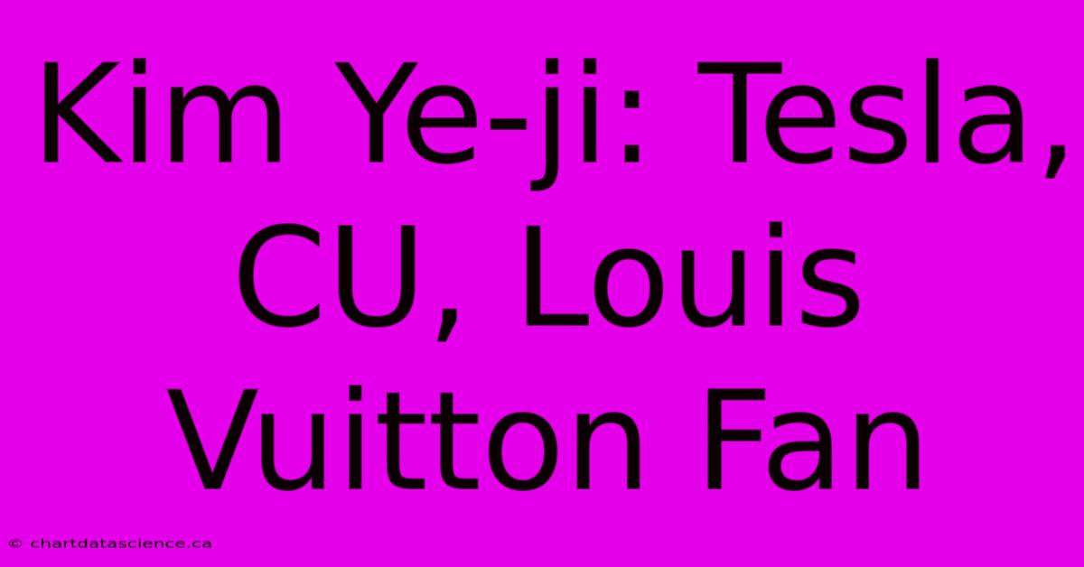 Kim Ye-ji: Tesla, CU, Louis Vuitton Fan