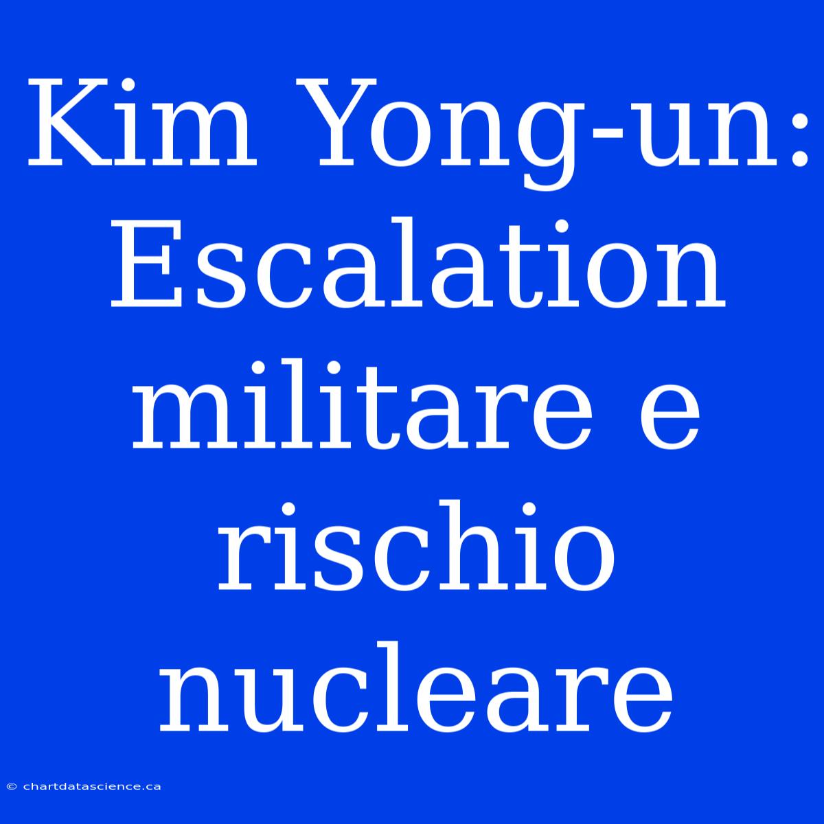 Kim Yong-un: Escalation Militare E Rischio Nucleare