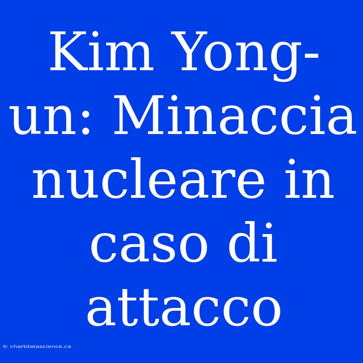 Kim Yong-un: Minaccia Nucleare In Caso Di Attacco