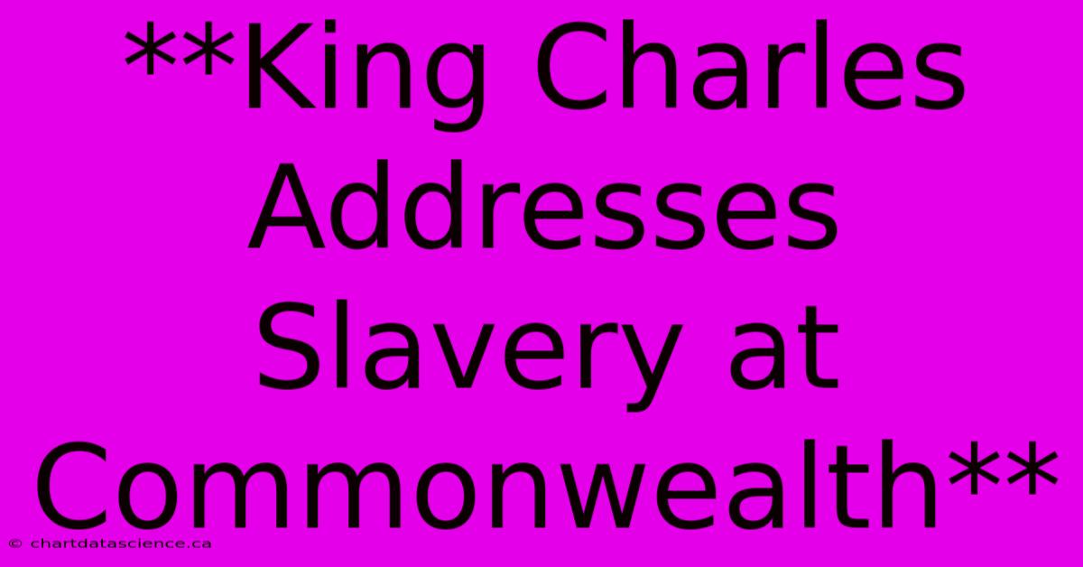 **King Charles Addresses Slavery At Commonwealth**