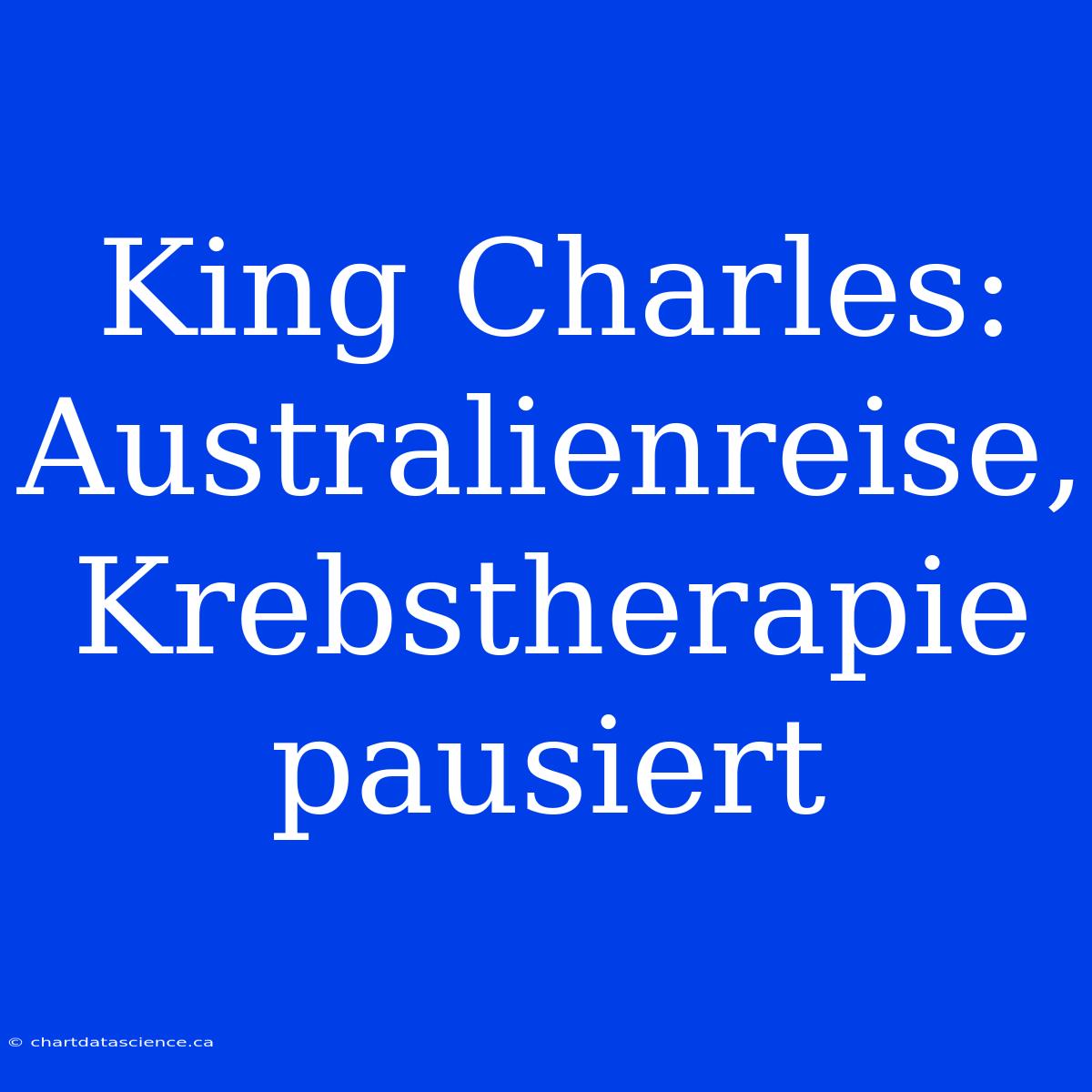 King Charles: Australienreise, Krebstherapie Pausiert