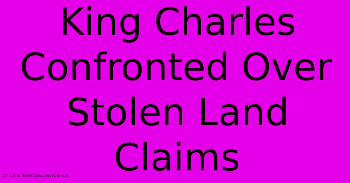 King Charles Confronted Over Stolen Land Claims