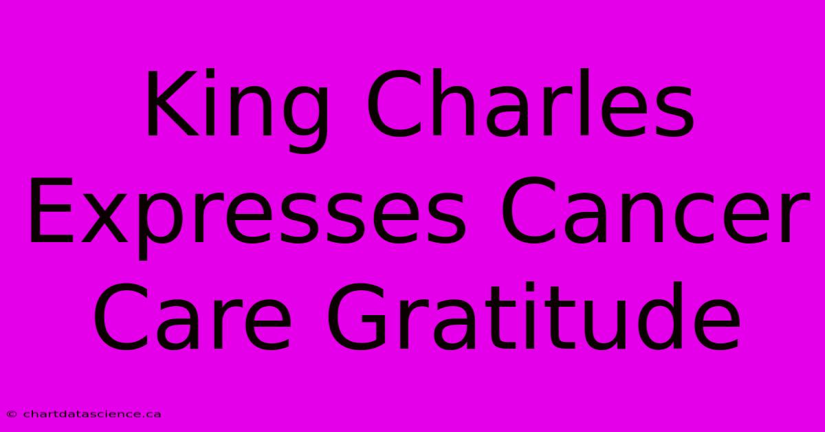 King Charles Expresses Cancer Care Gratitude