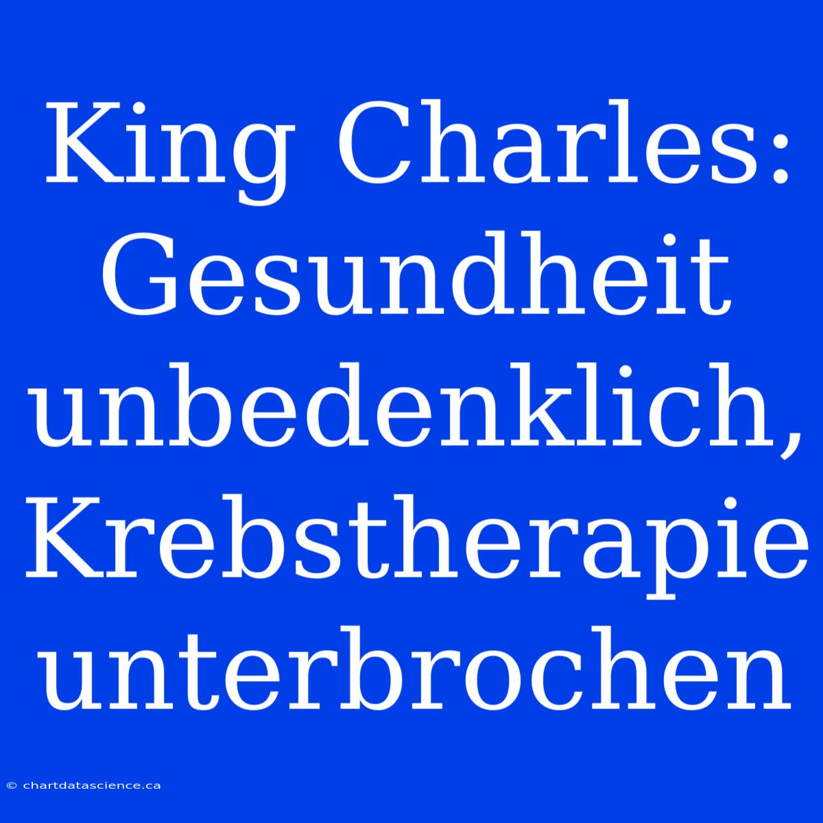 King Charles: Gesundheit Unbedenklich, Krebstherapie Unterbrochen