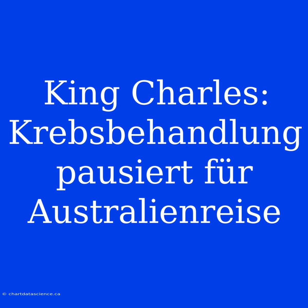 King Charles: Krebsbehandlung Pausiert Für Australienreise