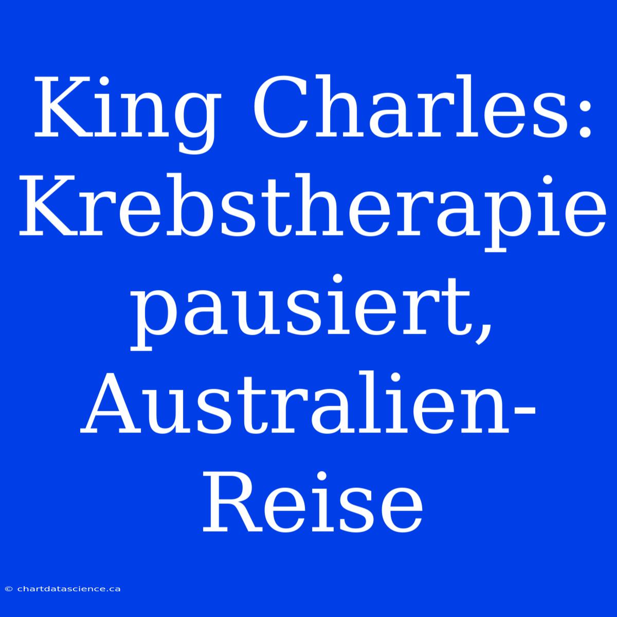 King Charles: Krebstherapie Pausiert, Australien-Reise