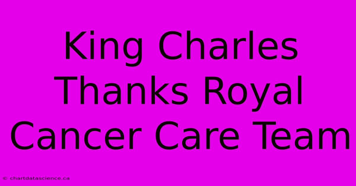 King Charles Thanks Royal Cancer Care Team