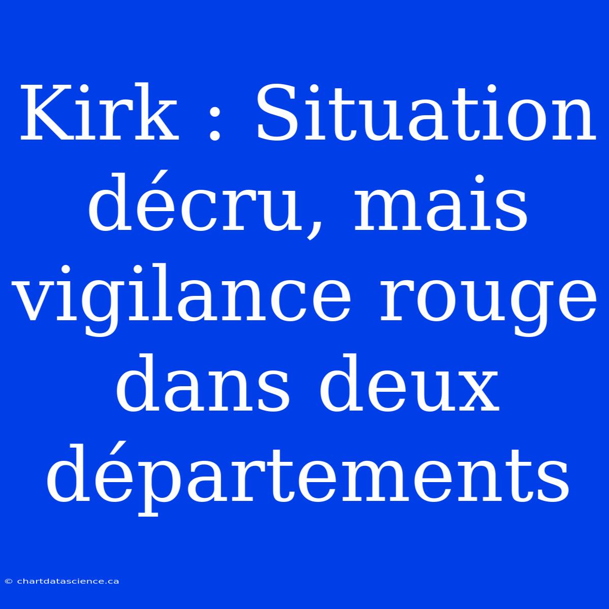 Kirk : Situation Décru, Mais Vigilance Rouge Dans Deux Départements