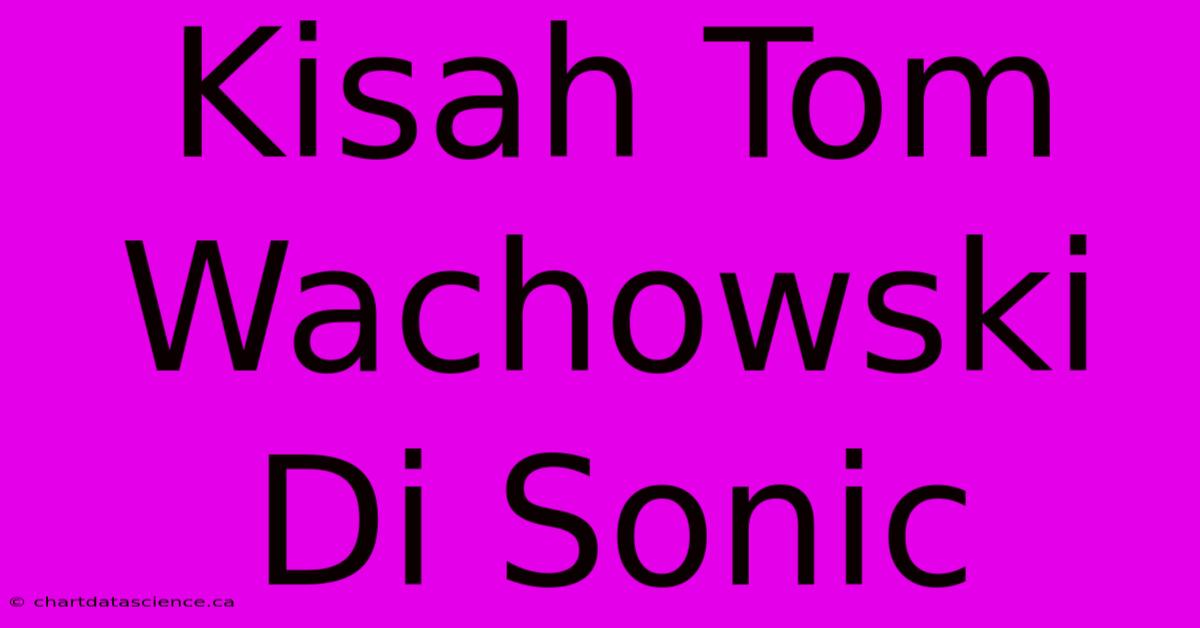 Kisah Tom Wachowski Di Sonic