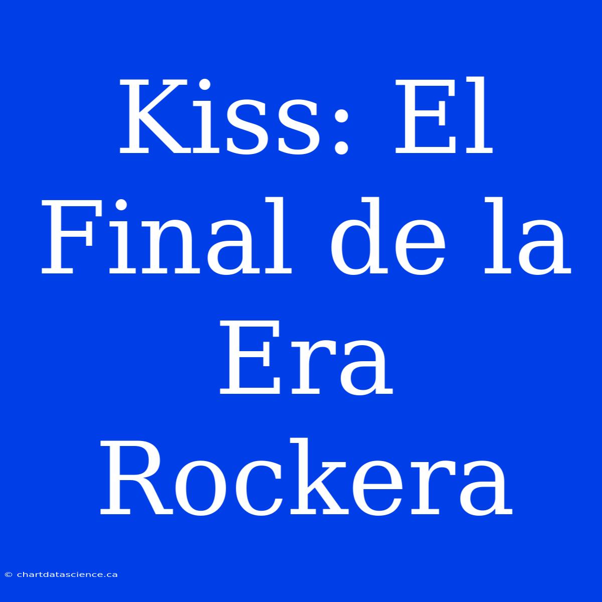 Kiss: El Final De La Era Rockera