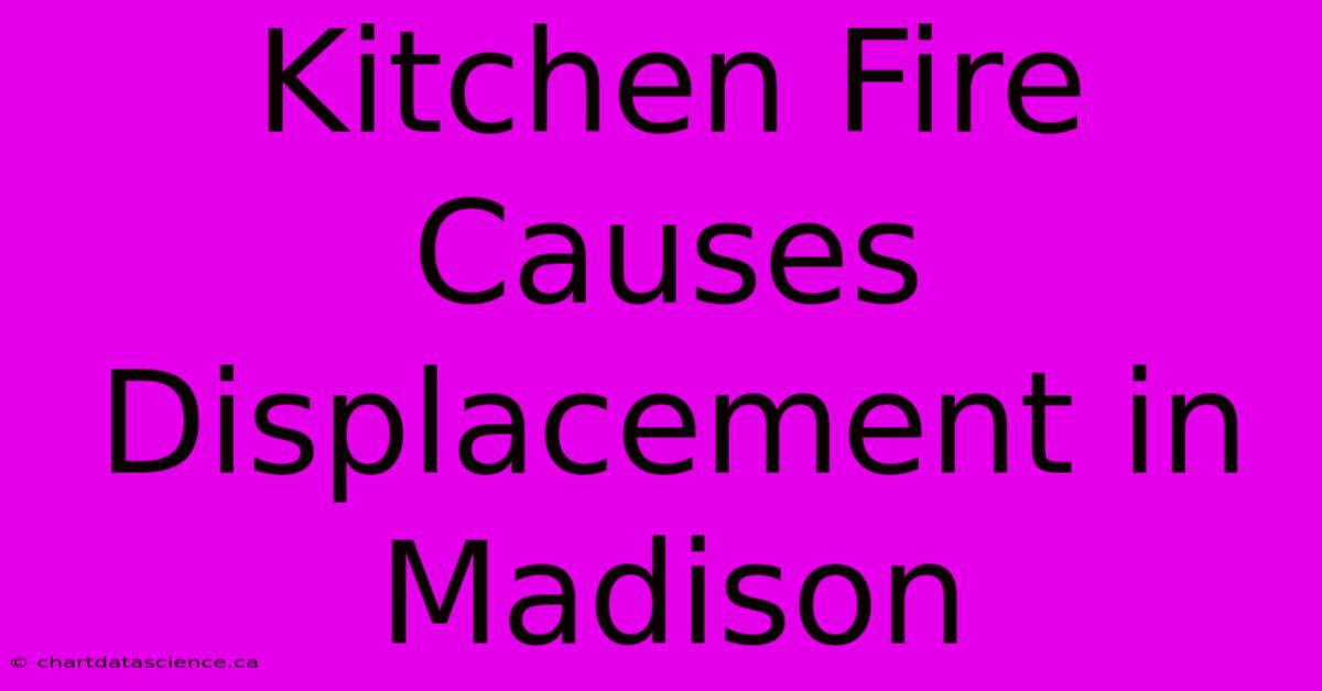 Kitchen Fire Causes Displacement In Madison 