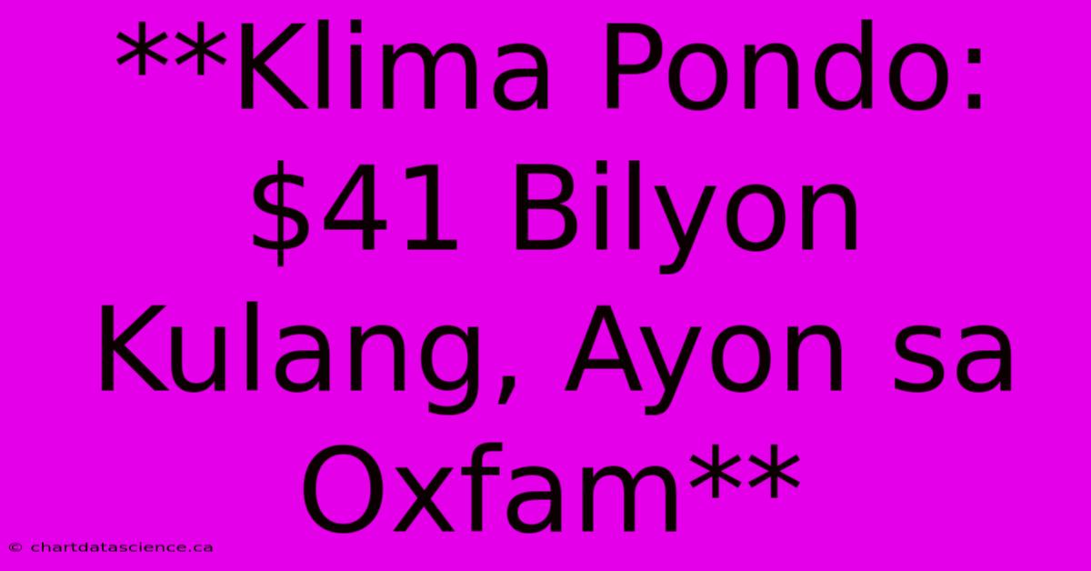 **Klima Pondo: $41 Bilyon Kulang, Ayon Sa Oxfam** 