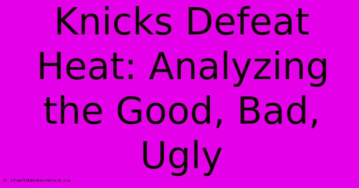 Knicks Defeat Heat: Analyzing The Good, Bad, Ugly