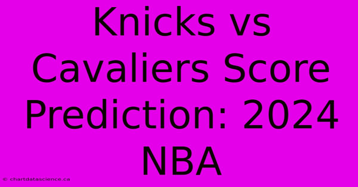 Knicks Vs Cavaliers Score Prediction: 2024 NBA