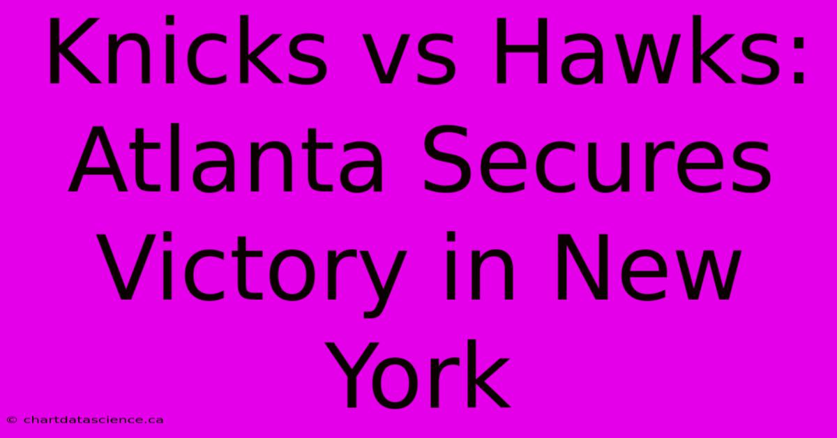 Knicks Vs Hawks:  Atlanta Secures Victory In New York