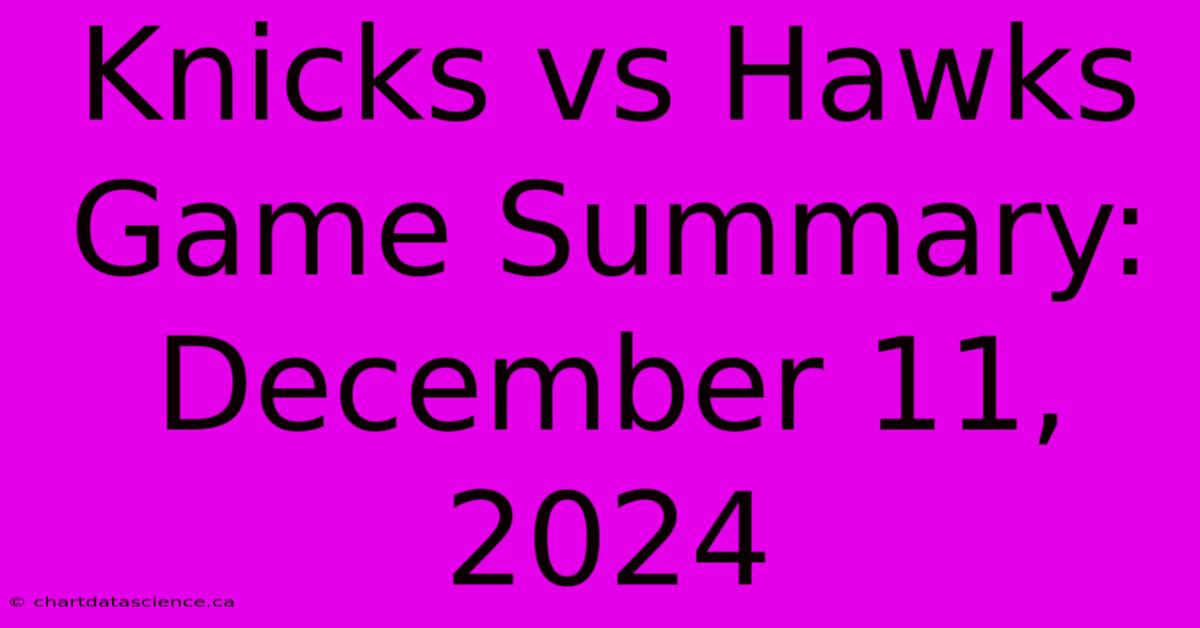 Knicks Vs Hawks Game Summary: December 11, 2024