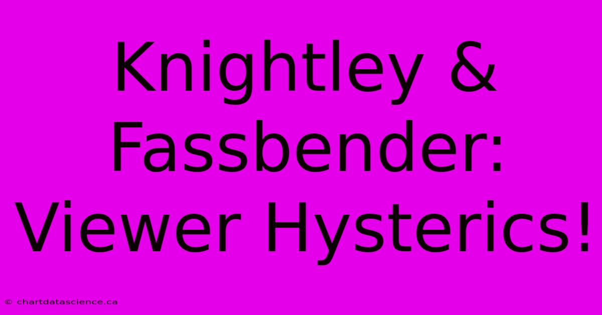 Knightley & Fassbender: Viewer Hysterics!