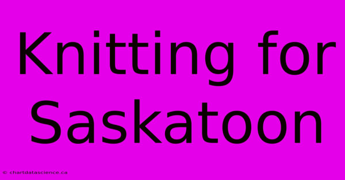 Knitting For Saskatoon