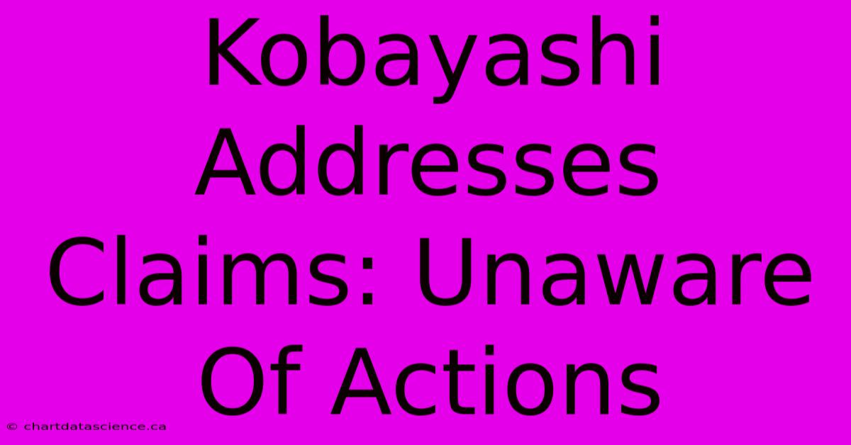 Kobayashi Addresses Claims: Unaware Of Actions