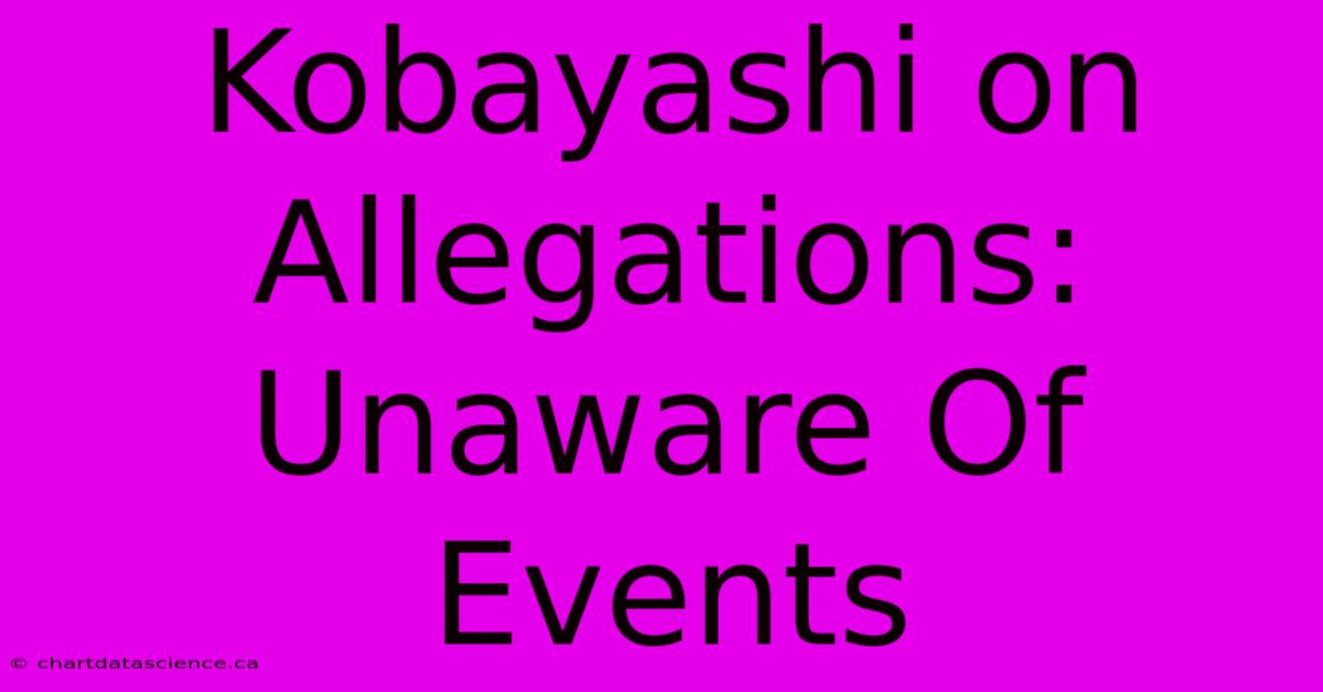 Kobayashi On Allegations:  Unaware Of Events