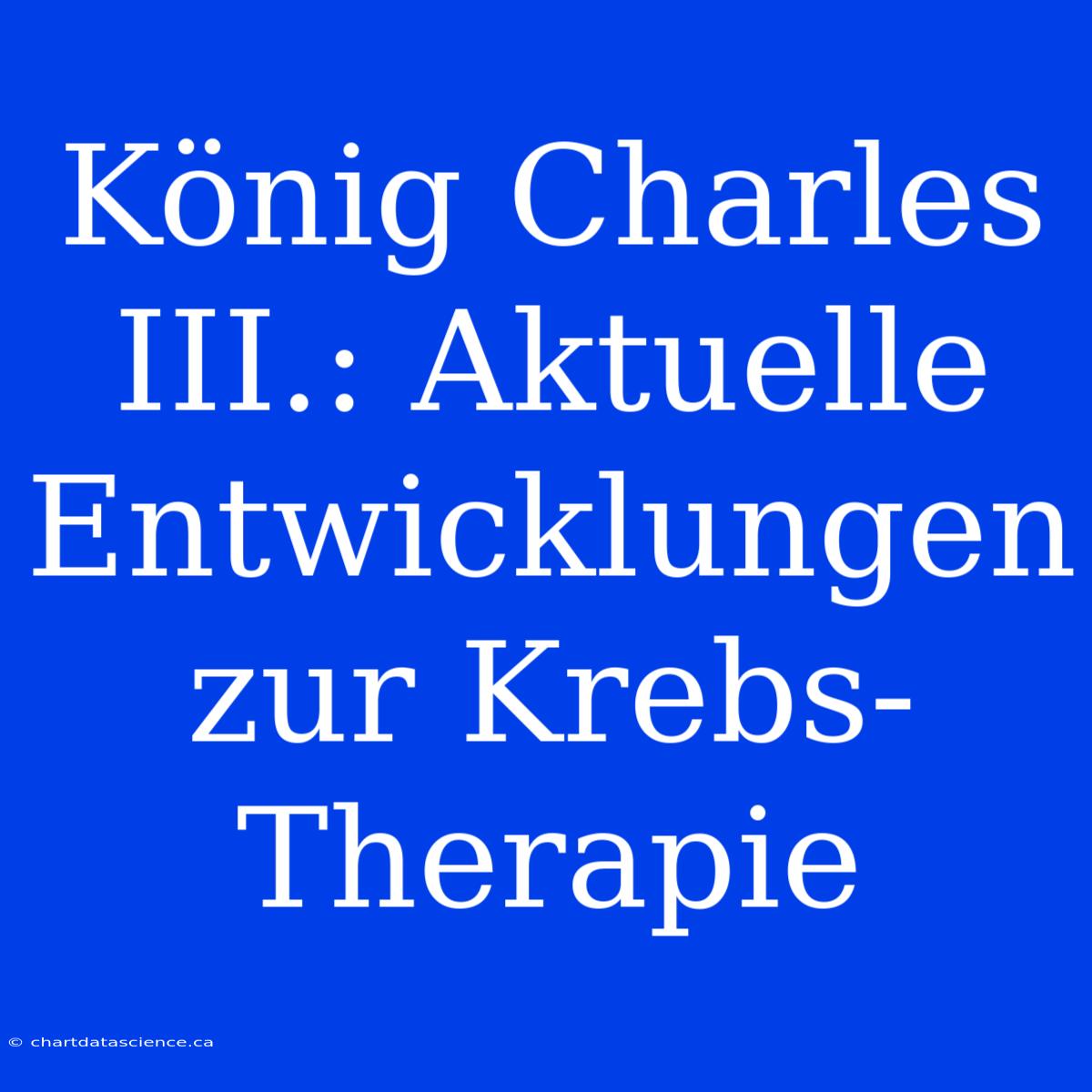 König Charles III.: Aktuelle Entwicklungen Zur Krebs-Therapie