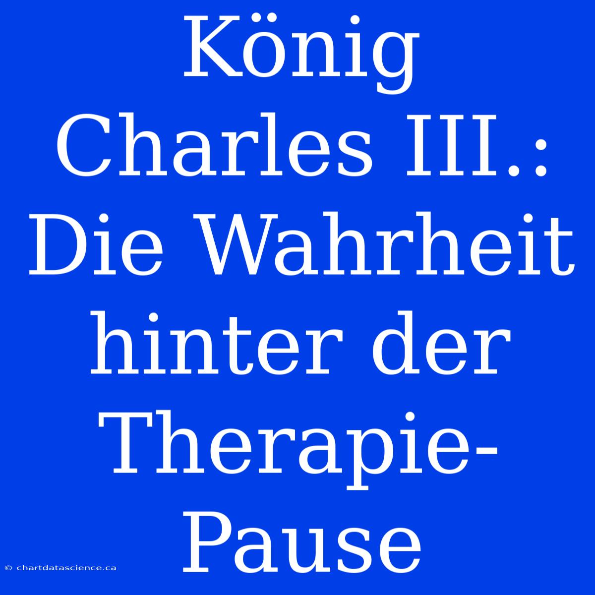 König Charles III.: Die Wahrheit Hinter Der Therapie-Pause