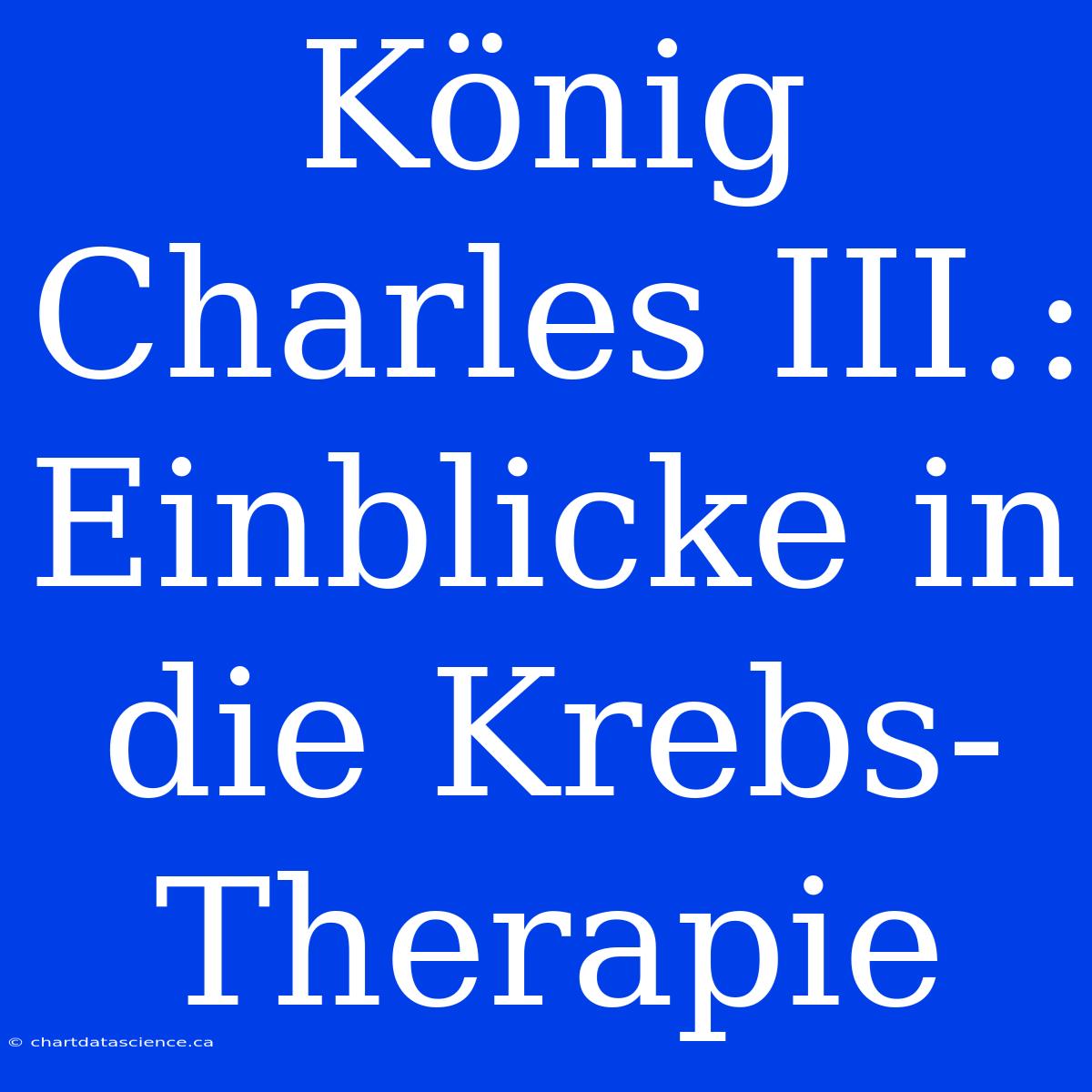 König Charles III.: Einblicke In Die Krebs-Therapie