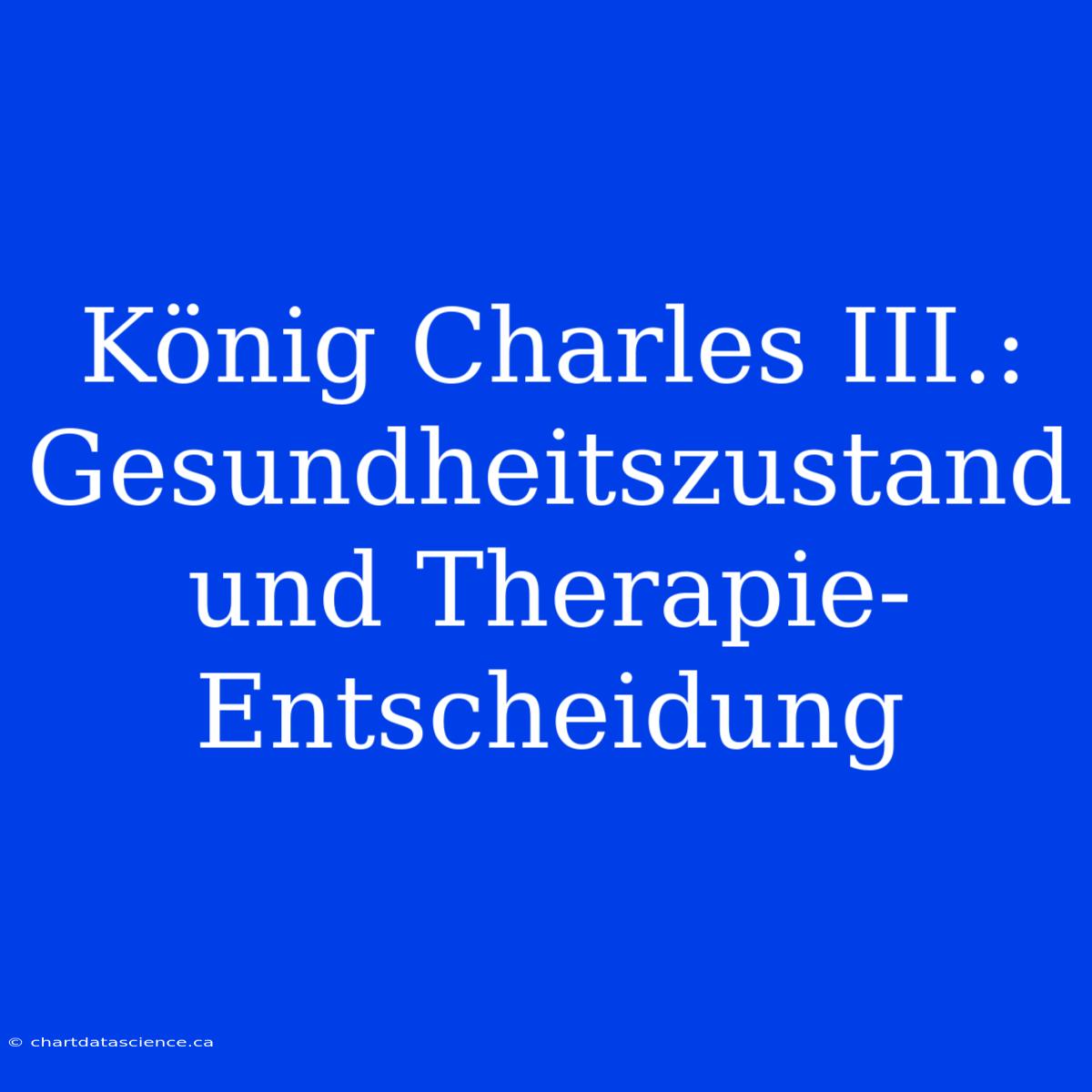 König Charles III.: Gesundheitszustand Und Therapie-Entscheidung