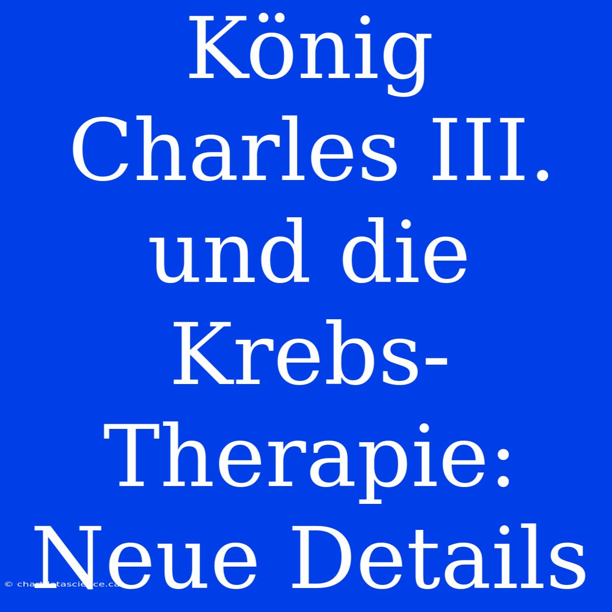 König Charles III. Und Die Krebs-Therapie: Neue Details