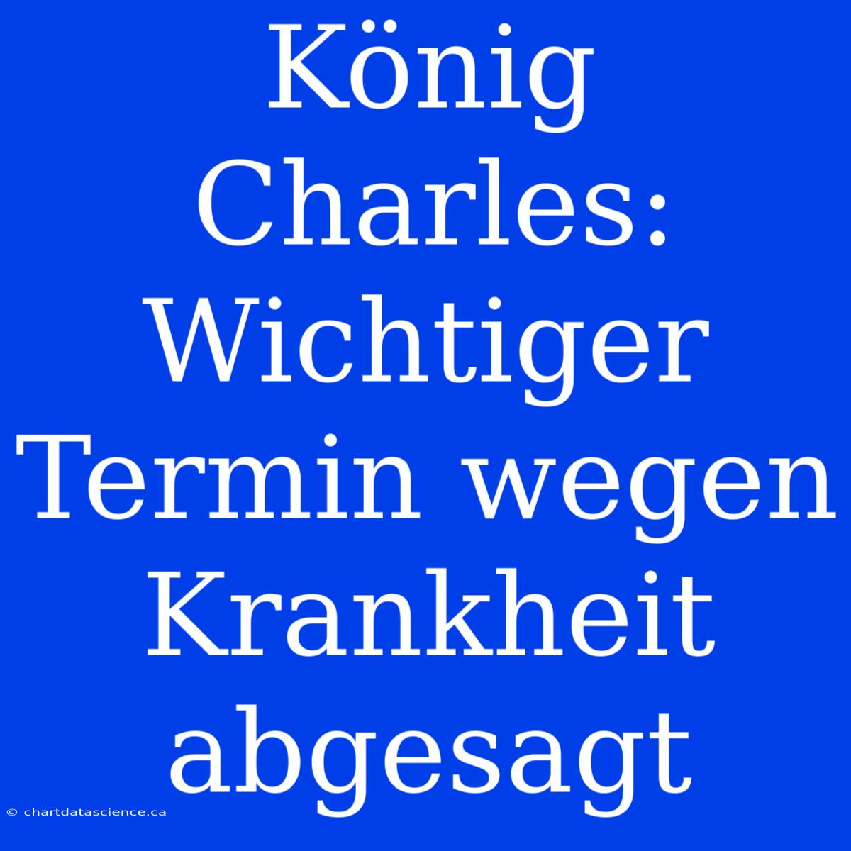 König Charles: Wichtiger Termin Wegen Krankheit Abgesagt