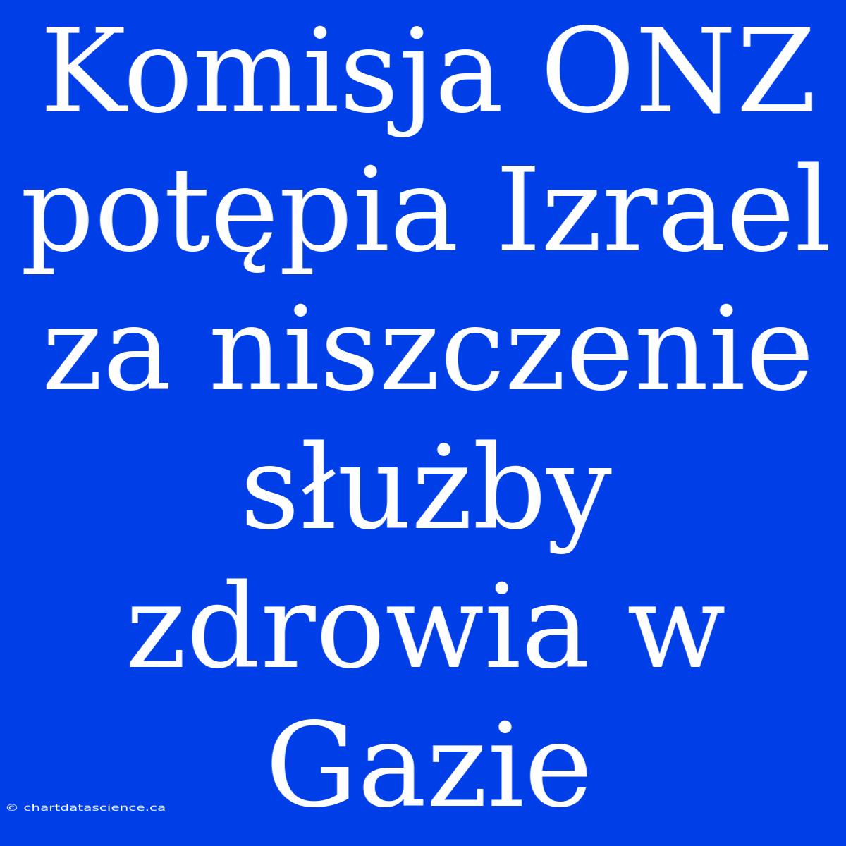 Komisja ONZ Potępia Izrael Za Niszczenie Służby Zdrowia W Gazie