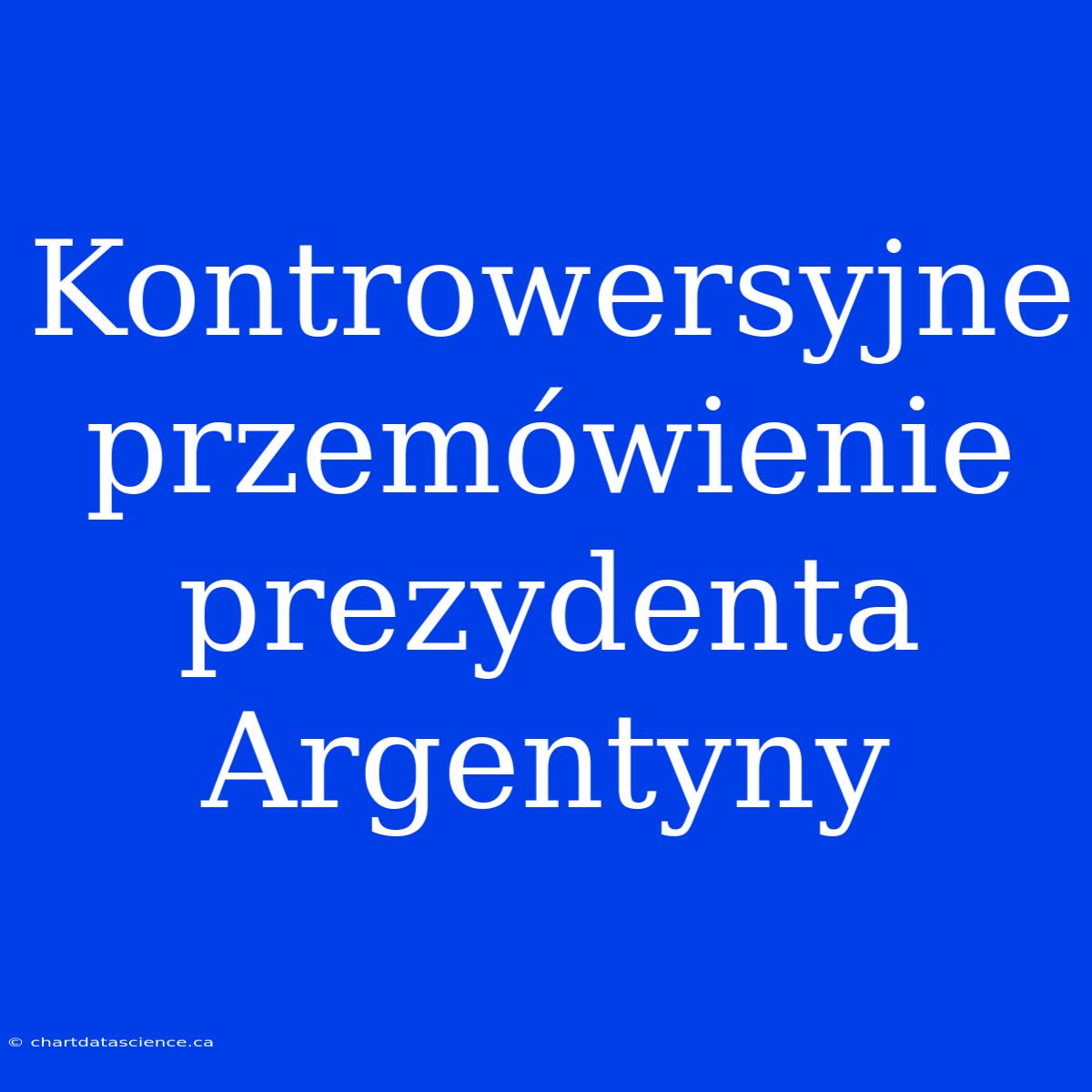 Kontrowersyjne Przemówienie Prezydenta Argentyny