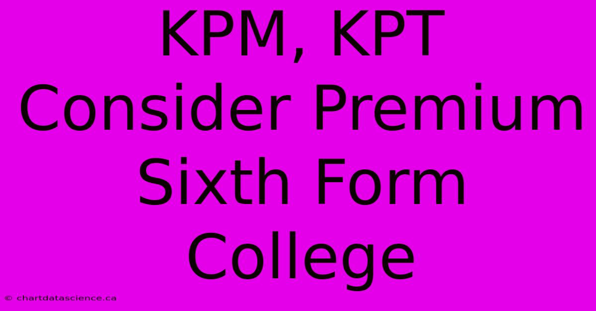 KPM, KPT Consider Premium Sixth Form College