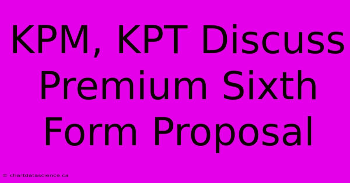 KPM, KPT Discuss Premium Sixth Form Proposal