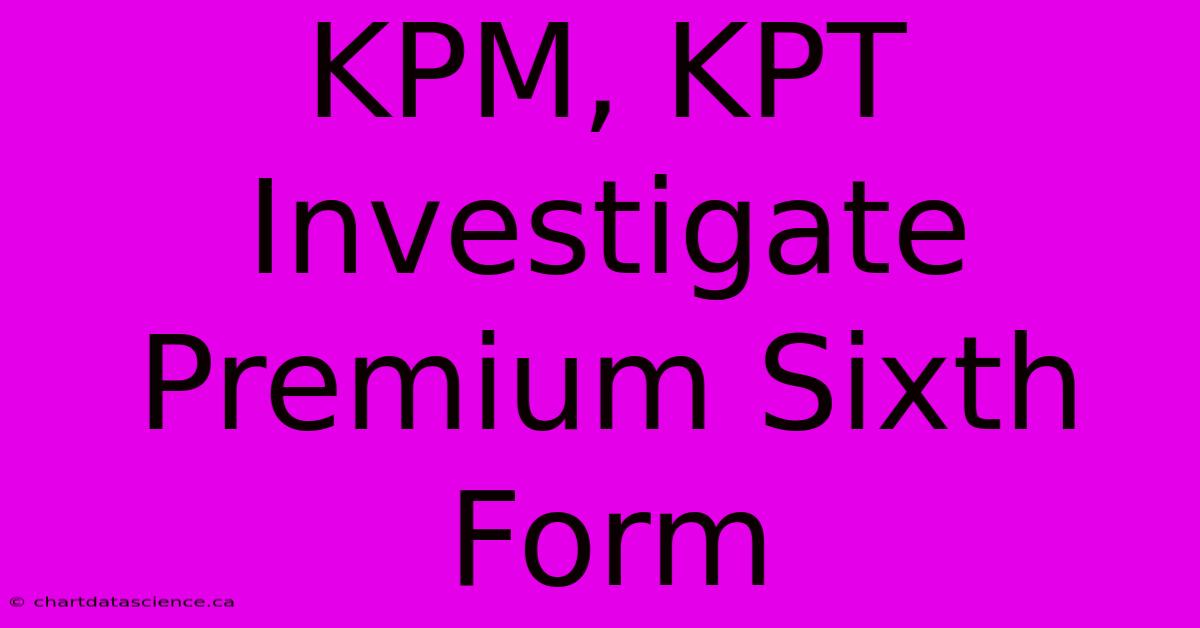 KPM, KPT Investigate Premium Sixth Form