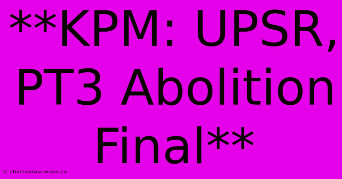 **KPM: UPSR, PT3 Abolition Final**