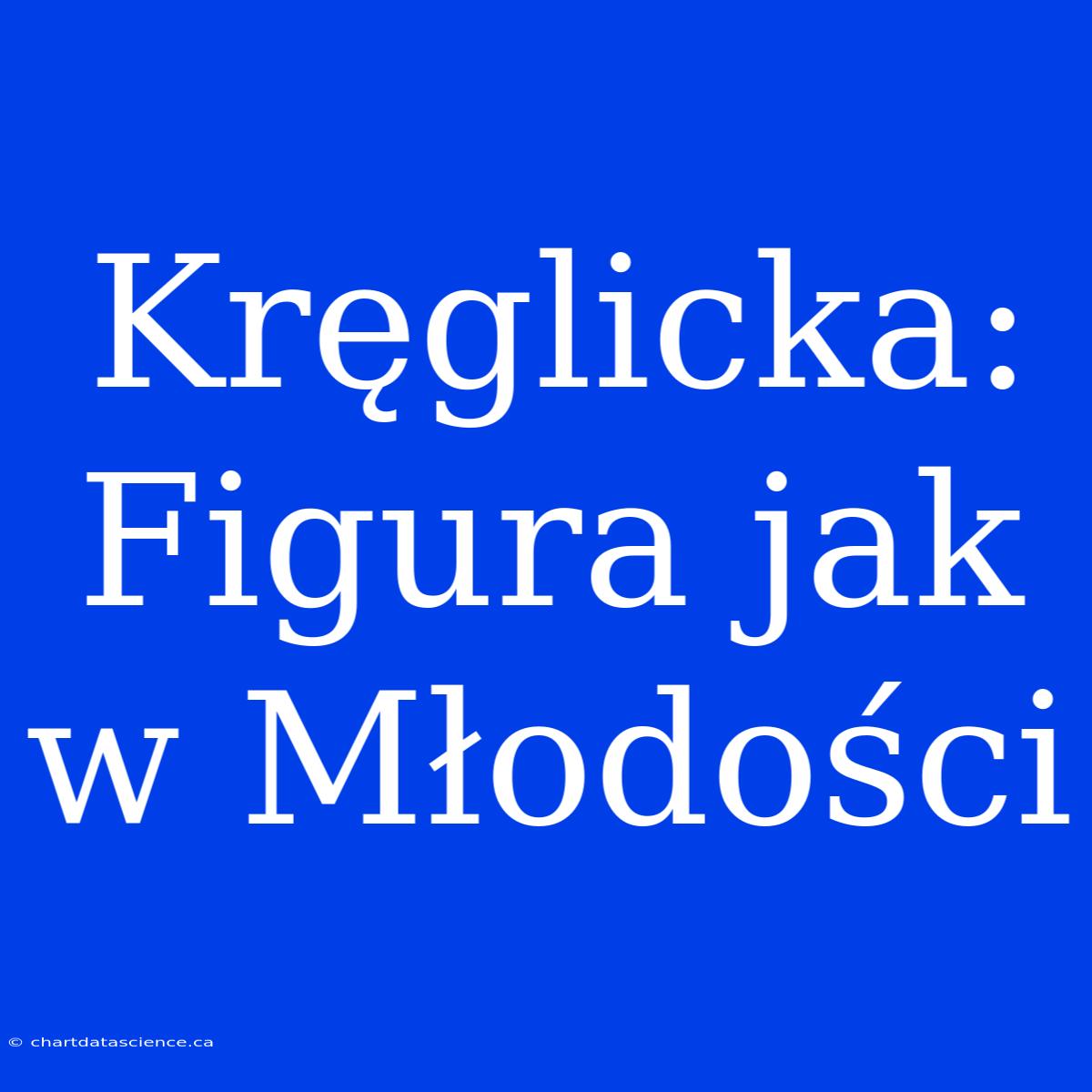 Kręglicka: Figura Jak W Młodości