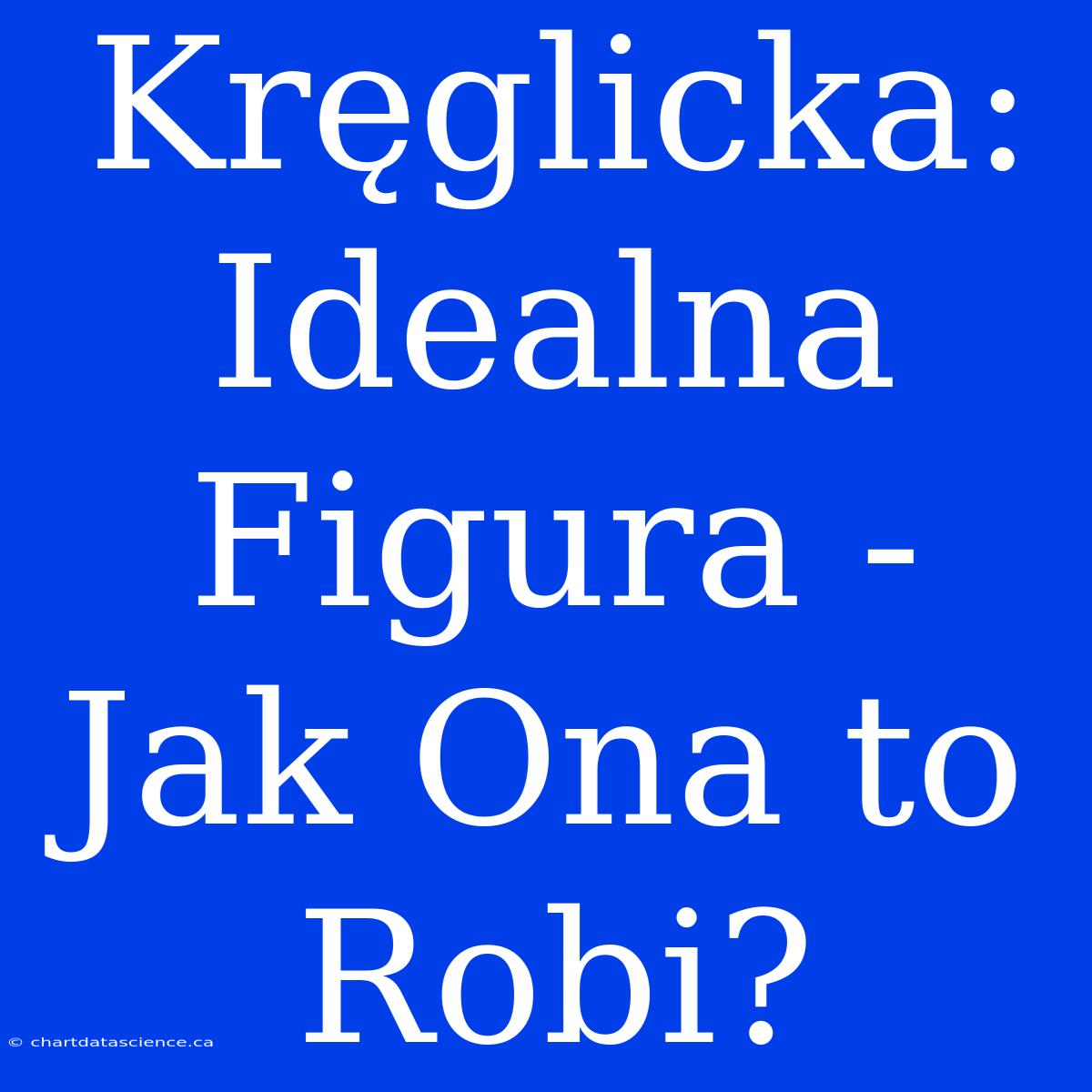 Kręglicka: Idealna Figura - Jak Ona To Robi?