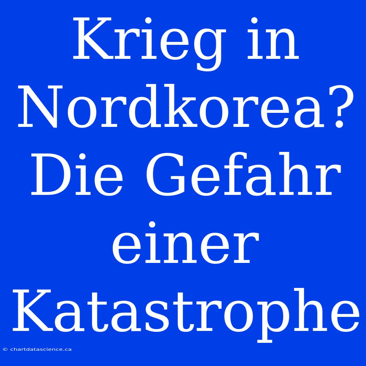 Krieg In Nordkorea? Die Gefahr Einer Katastrophe