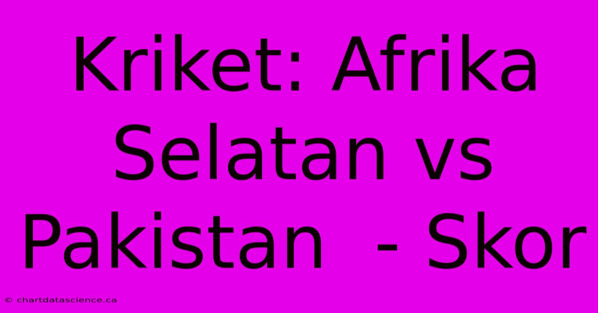 Kriket: Afrika Selatan Vs Pakistan  - Skor