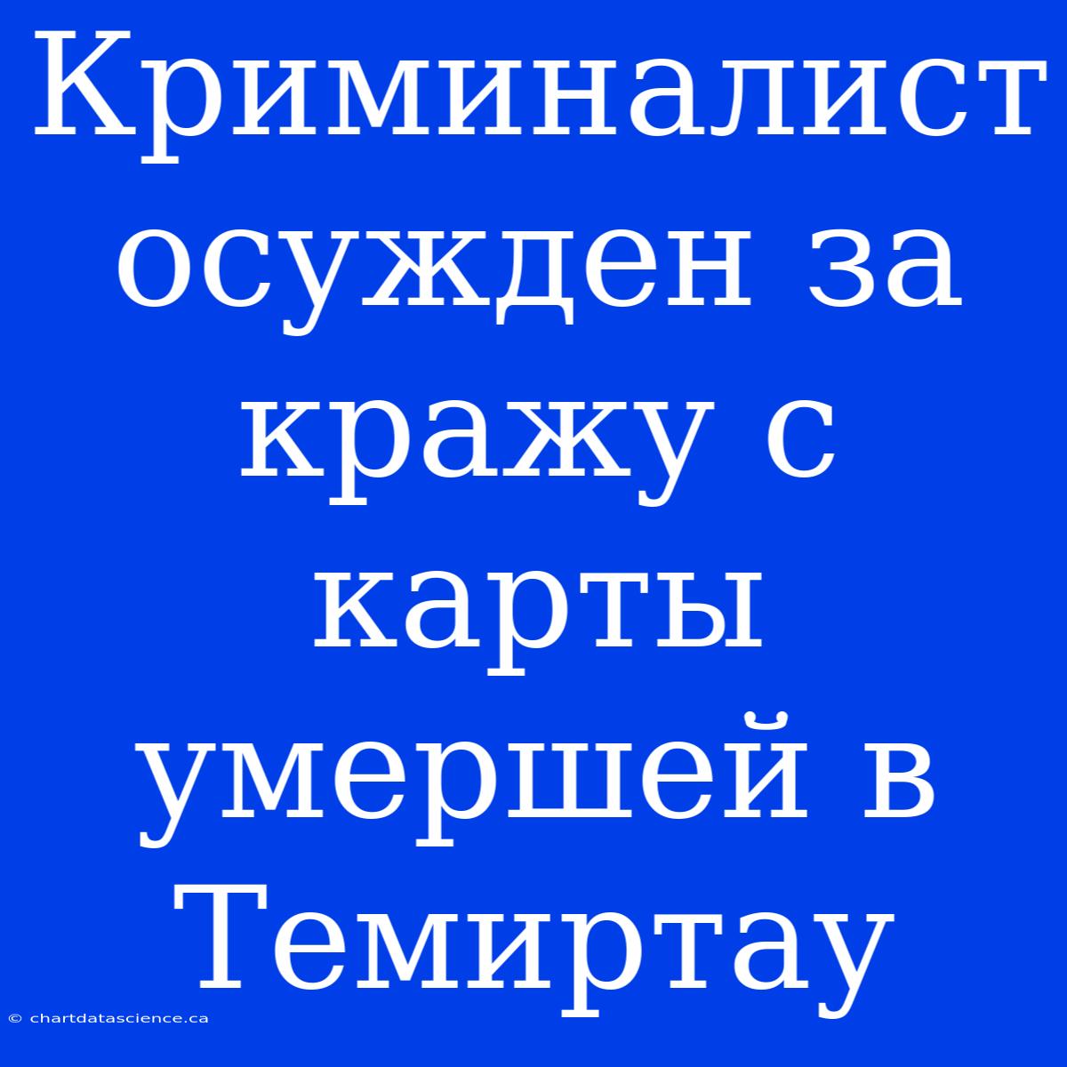 Криминалист Осужден За Кражу С Карты Умершей В Темиртау