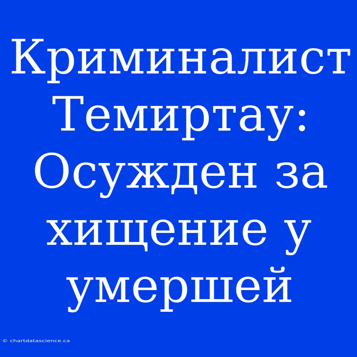 Криминалист Темиртау: Осужден За Хищение У Умершей