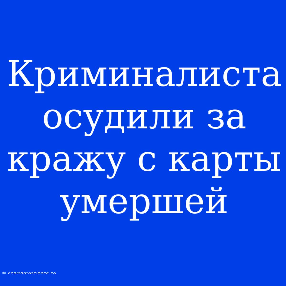 Криминалиста Осудили За Кражу С Карты Умершей