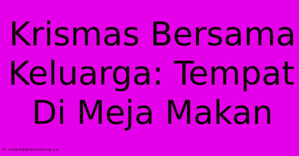 Krismas Bersama Keluarga: Tempat Di Meja Makan