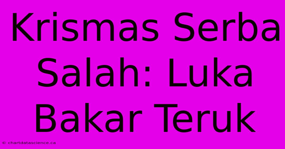 Krismas Serba Salah: Luka Bakar Teruk