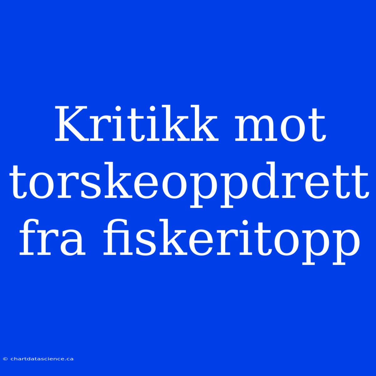 Kritikk Mot Torskeoppdrett Fra Fiskeritopp