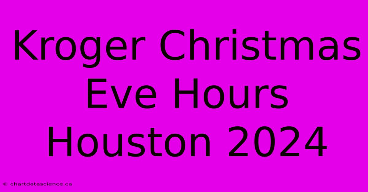 Kroger Christmas Eve Hours Houston 2024