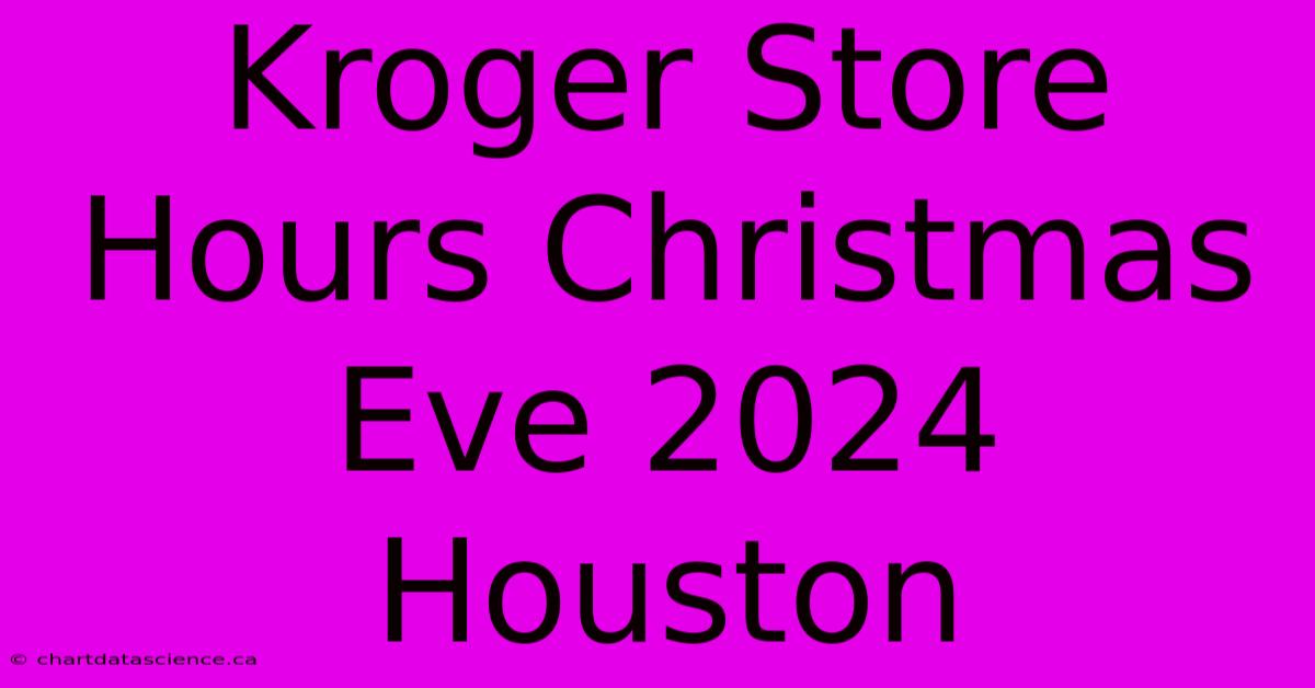 Kroger Store Hours Christmas Eve 2024 Houston