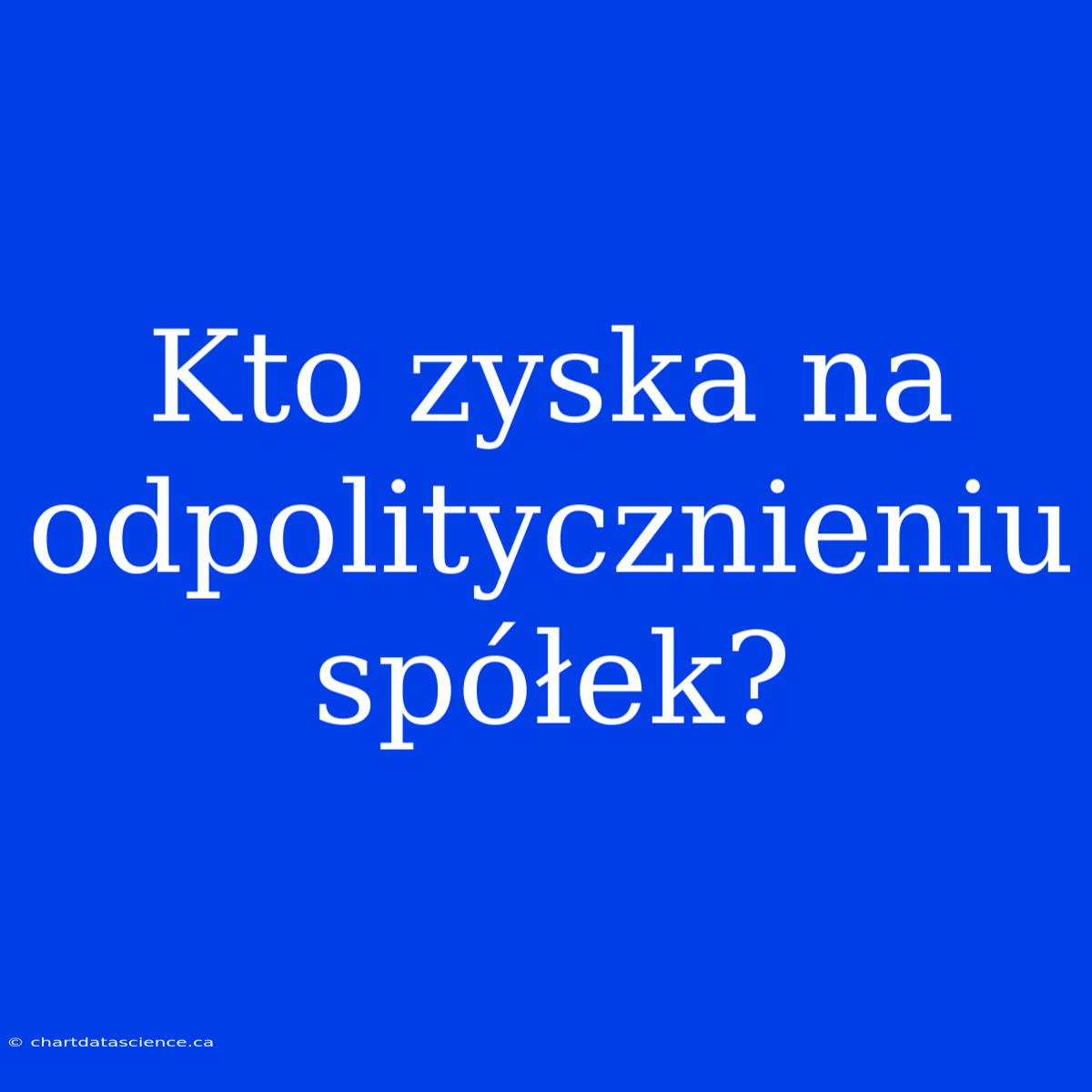 Kto Zyska Na Odpolitycznieniu Spółek?