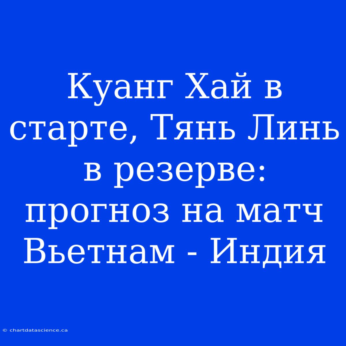 Куанг Хай В Старте, Тянь Линь В Резерве: Прогноз На Матч Вьетнам - Индия